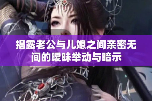 揭露老公与儿媳之间亲密无间的暧昧举动与暗示