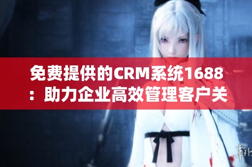 免费提供的CRM系统1688：助力企业高效管理客户关系