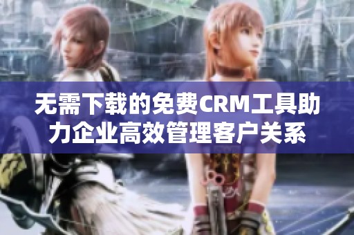 无需下载的免费CRM工具助力企业高效管理客户关系