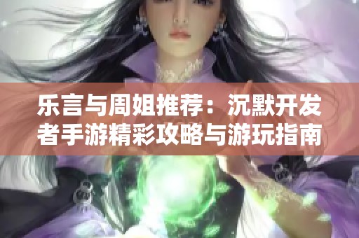 乐言与周姐推荐：沉默开发者手游精彩攻略与游玩指南