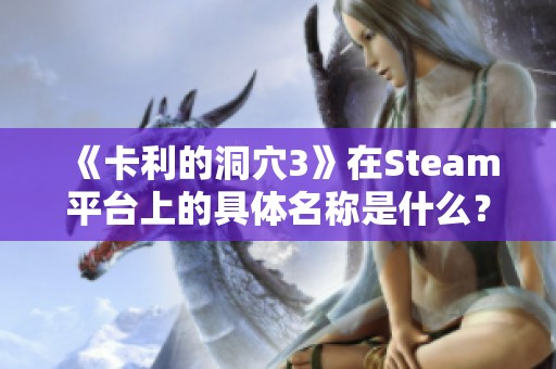 《卡利的洞穴3》在Steam平台上的具体名称是什么？