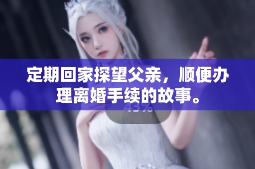 定期回家探望父亲，顺便办理离婚手续的故事。