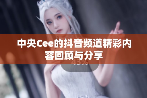 中央Cee的抖音频道精彩内容回顾与分享