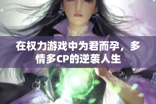 在权力游戏中为君而孕，多情多CP的逆袭人生