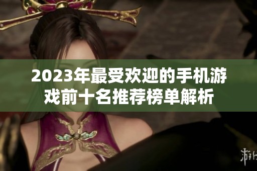 2023年最受欢迎的手机游戏前十名推荐榜单解析