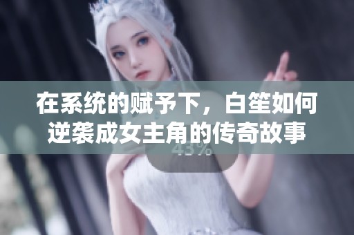 在系统的赋予下，白笙如何逆袭成女主角的传奇故事