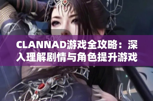 CLANNAD游戏全攻略：深入理解剧情与角色提升游戏体验