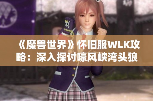 《魔兽世界》怀旧服WLK攻略：深入探讨嚎风峡湾头狼任务流程