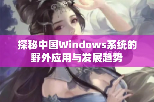 探秘中国Windows系统的野外应用与发展趋势