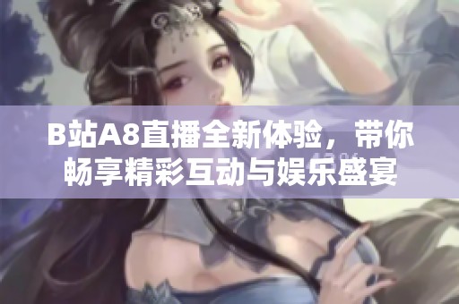 B站A8直播全新体验，带你畅享精彩互动与娱乐盛宴