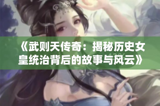 《武则天传奇：揭秘历史女皇统治背后的故事与风云》