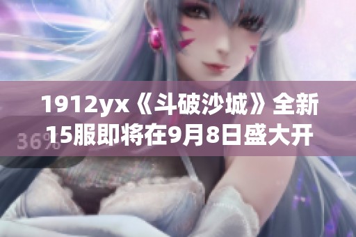 1912yx《斗破沙城》全新15服即将在9月8日盛大开启！