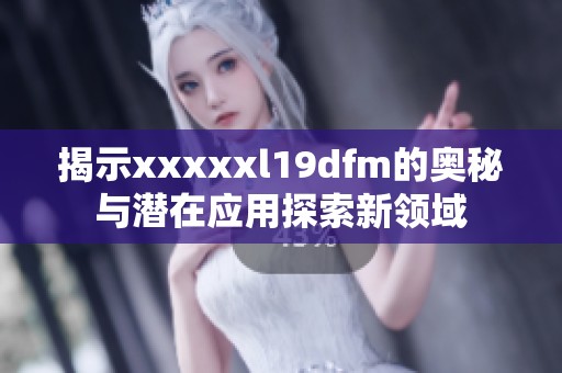 揭示xxxxxl19dfm的奥秘与潜在应用探索新领域