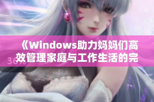 《Windows助力妈妈们高效管理家庭与工作生活的完美方案》