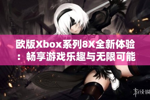 欧版Xbox系列8X全新体验：畅享游戏乐趣与无限可能