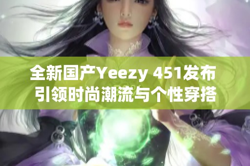 全新国产Yeezy 451发布 引领时尚潮流与个性穿搭