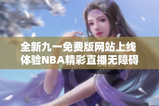 全新九一免费版网站上线 体验NBA精彩直播无障碍