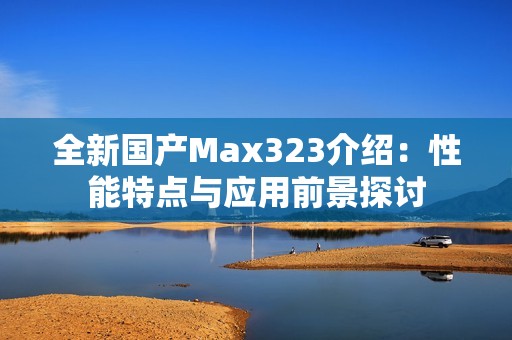 全新国产Max323介绍：性能特点与应用前景探讨