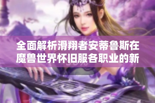 全面解析滑翔者安蒂鲁斯在魔兽世界怀旧服各职业的新手攻略