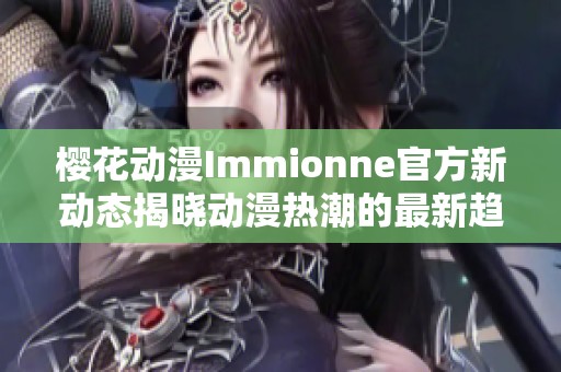 樱花动漫Immionne官方新动态揭晓动漫热潮的最新趋势