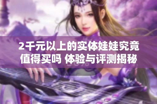 2千元以上的实体娃娃究竟值得买吗 体验与评测揭秘
