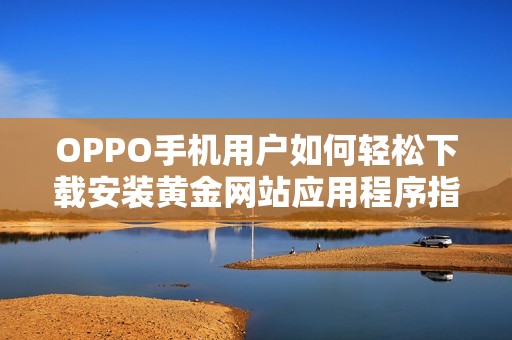 OPPO手机用户如何轻松下载安装黄金网站应用程序指导