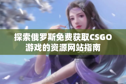 探索俄罗斯免费获取CSGO游戏的资源网站指南