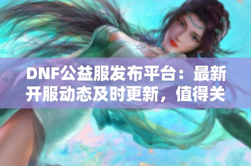 DNF公益服发布平台：最新开服动态及时更新，值得关注！