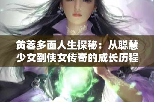 黄蓉多面人生探秘：从聪慧少女到侠女传奇的成长历程