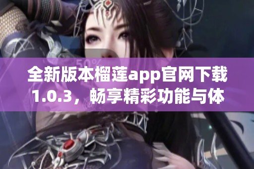 全新版本榴莲app官网下载1.0.3，畅享精彩功能与体验