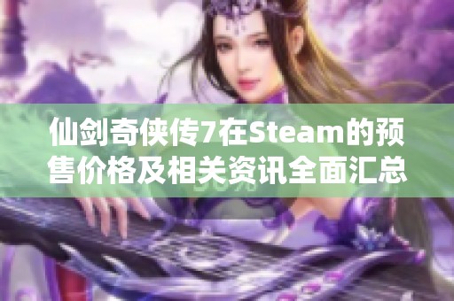 仙剑奇侠传7在Steam的预售价格及相关资讯全面汇总