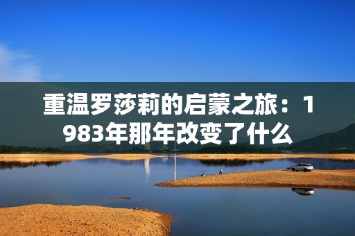 重温罗莎莉的启蒙之旅：1983年那年改变了什么