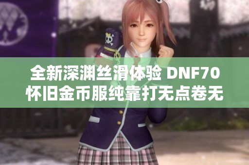 全新深渊丝滑体验 DNF70怀旧金币服纯靠打无点卷无抽奖