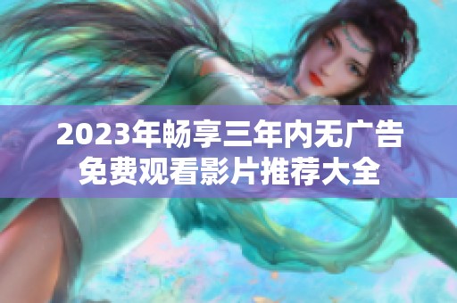 2023年畅享三年内无广告免费观看影片推荐大全