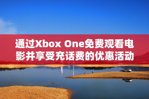 通过Xbox One免费观看电影并享受充话费的优惠活动