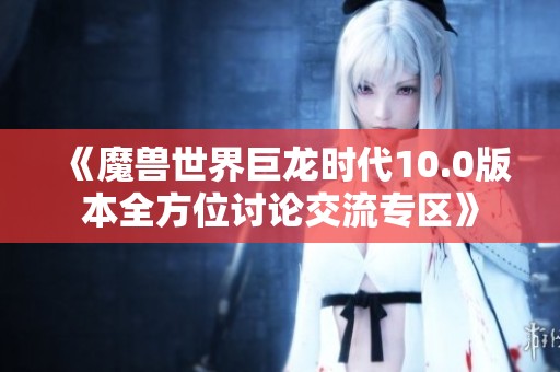 《魔兽世界巨龙时代10.0版本全方位讨论交流专区》