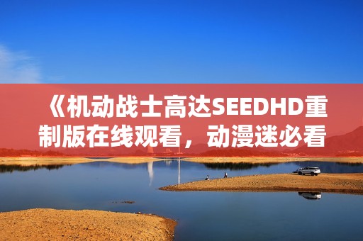 《机动战士高达SEEDHD重制版在线观看，动漫迷必看全集》