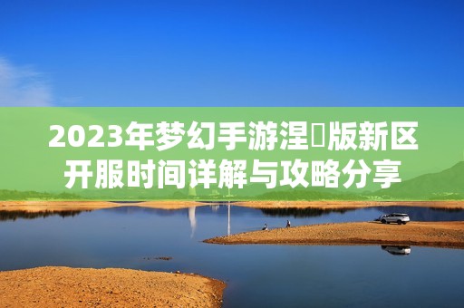 2023年梦幻手游涅槃版新区开服时间详解与攻略分享