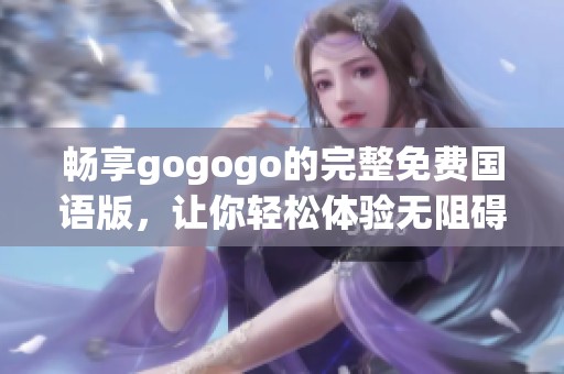 畅享gogogo的完整免费国语版，让你轻松体验无阻碍乐趣