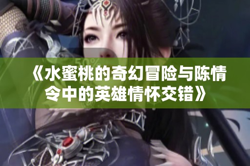 《水蜜桃的奇幻冒险与陈情令中的英雄情怀交错》