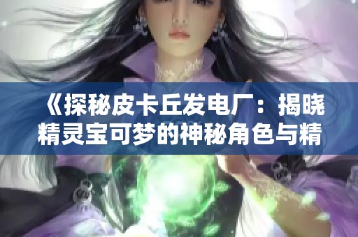 《探秘皮卡丘发电厂：揭晓精灵宝可梦的神秘角色与精彩体验》