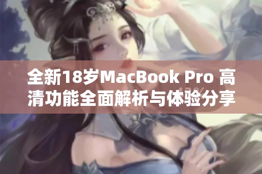 全新18岁MacBook Pro 高清功能全面解析与体验分享