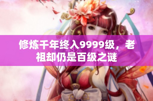 修炼千年终入9999级，老祖却仍是百级之谜