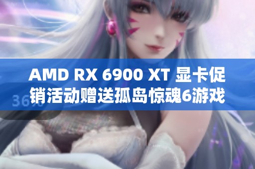 AMD RX 6900 XT 显卡促销活动赠送孤岛惊魂6游戏礼包