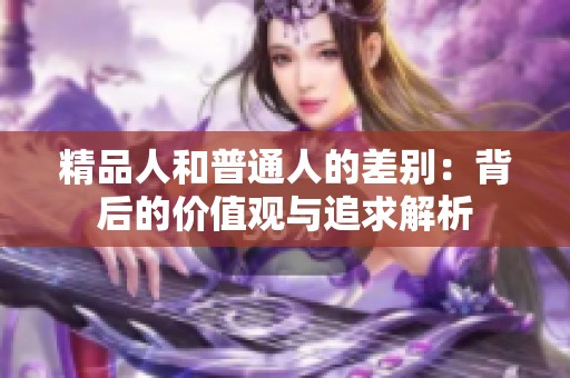 精品人和普通人的差别：背后的价值观与追求解析