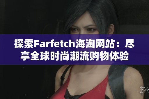 探索Farfetch海淘网站：尽享全球时尚潮流购物体验