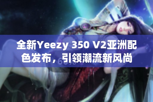 全新Yeezy 350 V2亚洲配色发布，引领潮流新风尚