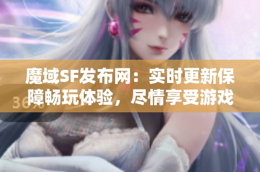 魔域SF发布网：实时更新保障畅玩体验，尽情享受游戏乐趣