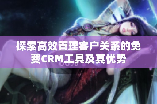 探索高效管理客户关系的免费CRM工具及其优势