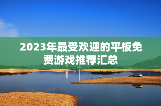 2023年最受欢迎的平板免费游戏推荐汇总